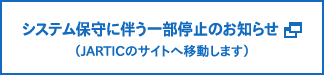 システム保守に伴う一部停止のお知らせ（JARTICのサイトへ移動します）