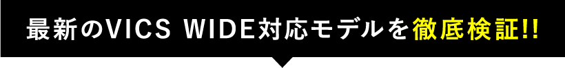 最新のVICS WIDE対応モデルを徹底検証！！