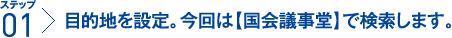 ステップ1：目的地を設定。今回は【国会議事堂】で検索します。