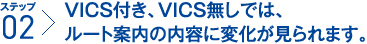 ステップ2：VICS付き、VICS無しでは、ルート案内の内容に変化が見られます。