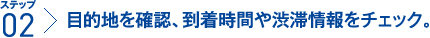 ステップ2：目的地を確認、到着時間や渋滞情報をチェック。