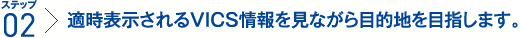 ステップ2：適時表示されるVICS情報を見ながら目的地を目指します。