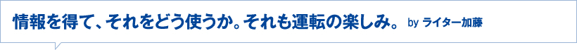 情報を得て、それをどう使うか。それも運転の楽しみ。byライター加藤