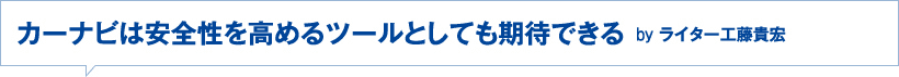 カーナビは安全性を高めるツールとしても期待できる　Byライター工藤貴宏