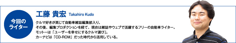 【今回のライター：工藤貴宏】クルマ好きが高じて自動車雑誌編集部入り。その後、編集プロダクションを経て、現在は雑誌やウェブで活躍するフリーの自動車ライター。モットーは「ユーザーを幸せにするクルマ選び」。カーナビは「CD-ROM」だった時代から活用している。