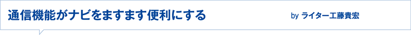 通信機能がナビをますます便利にする　Byライター工藤貴宏