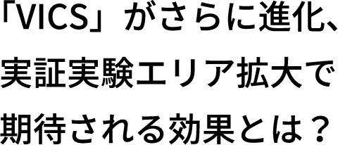 「VICS」がさらに進化、実証実験エリア拡大で期待される効果とは？